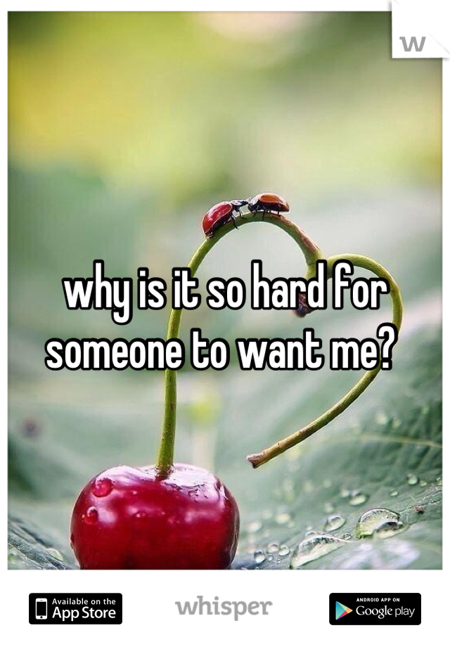 why is it so hard for someone to want me? 