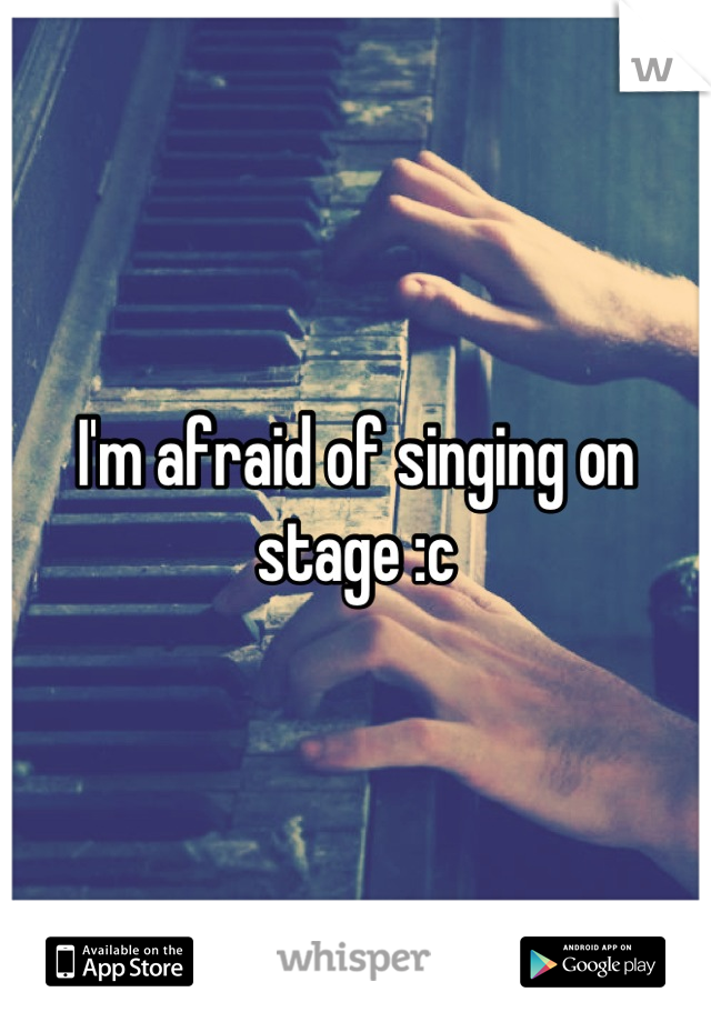 I'm afraid of singing on stage :c