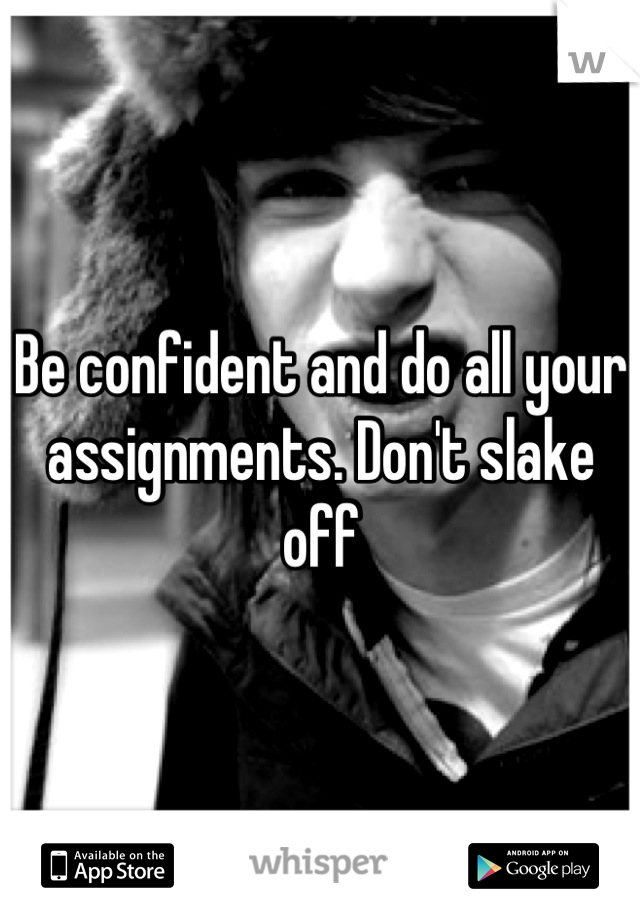 Be confident and do all your assignments. Don't slake off