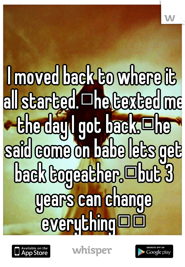 I moved back to where it all started.
he texted me the day I got back.
he said come on babe lets get back togeather.
but 3 years can change everything

