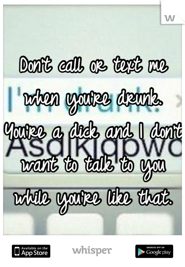 Don't call or text me when you're drunk. You're a dick and I don't want to talk to you while you're like that.