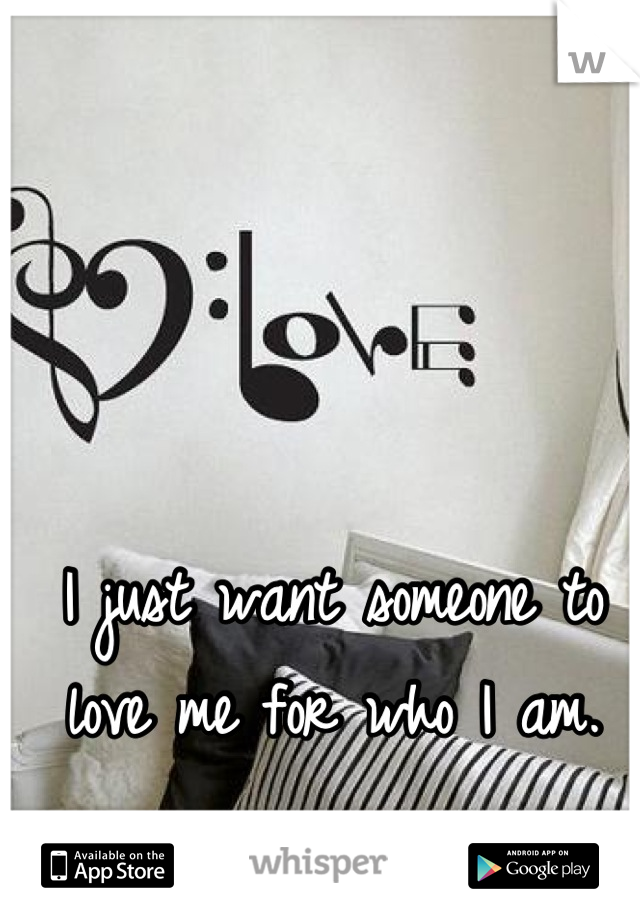 I just want someone to love me for who I am.