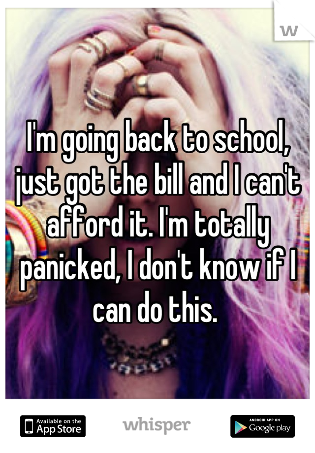 I'm going back to school, just got the bill and I can't afford it. I'm totally panicked, I don't know if I can do this. 