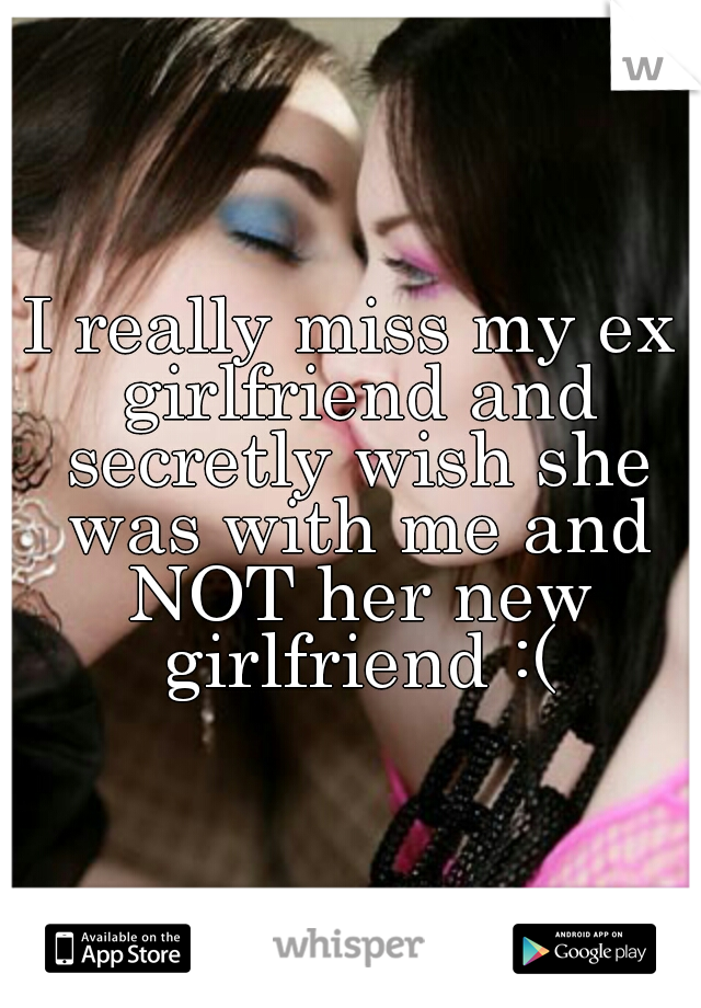 I really miss my ex girlfriend and secretly wish she was with me and NOT her new girlfriend :(