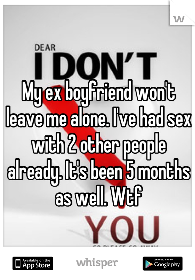 My ex boyfriend won't leave me alone. I've had sex with 2 other people already. It's been 5 months as well. Wtf