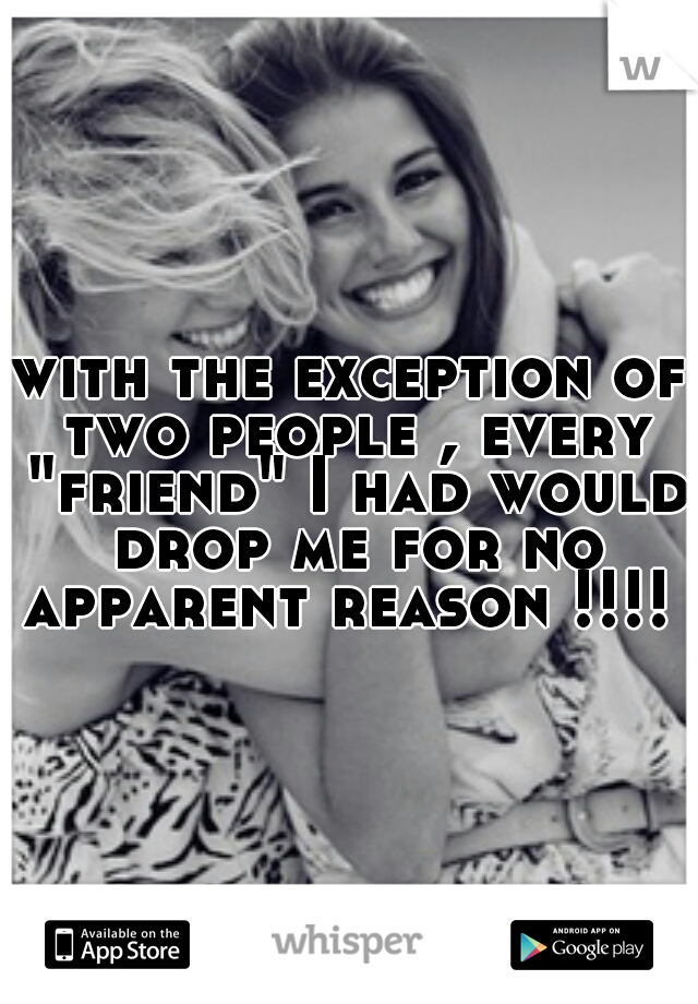 with the exception of two people , every "friend" I had would drop me for no apparent reason !!!! 