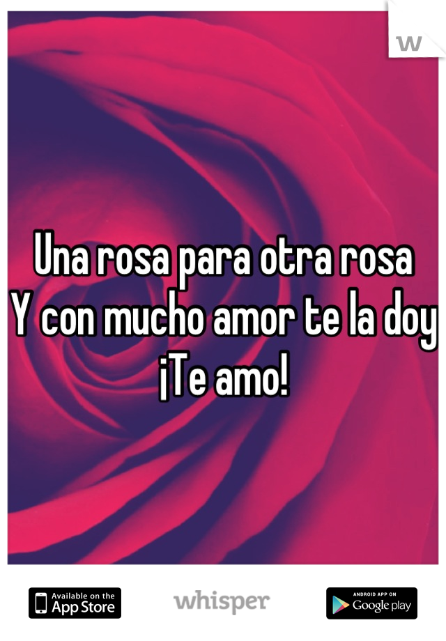 Una rosa para otra rosa 
Y con mucho amor te la doy 
¡Te amo!