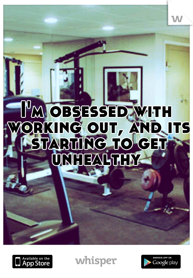 I'm obsessed with working out, and its starting to get unhealthy 