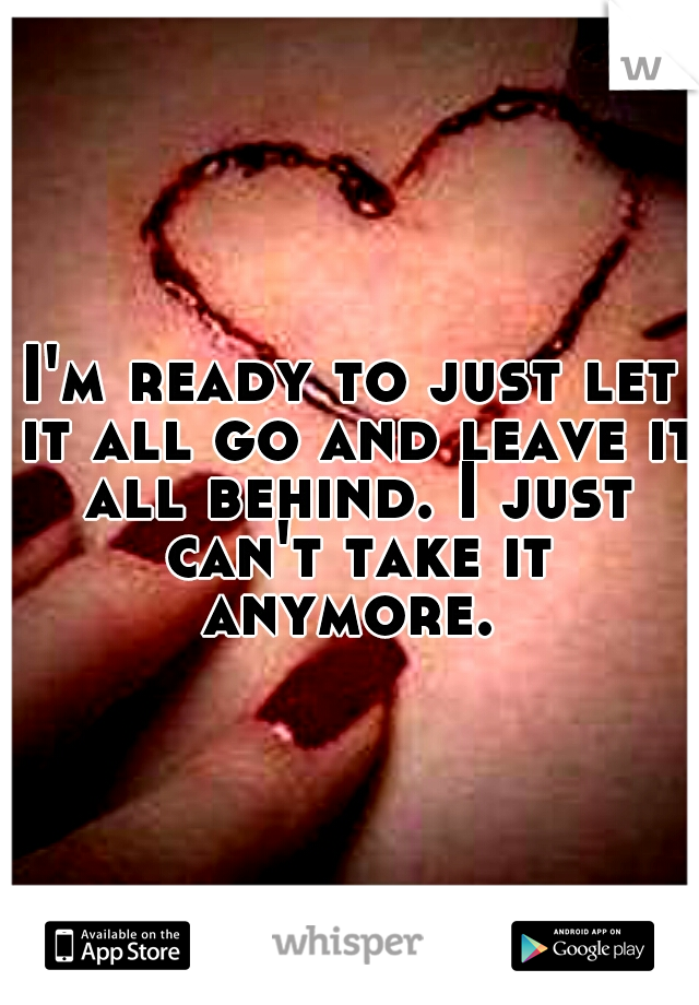 I'm ready to just let it all go and leave it all behind. I just can't take it anymore. 