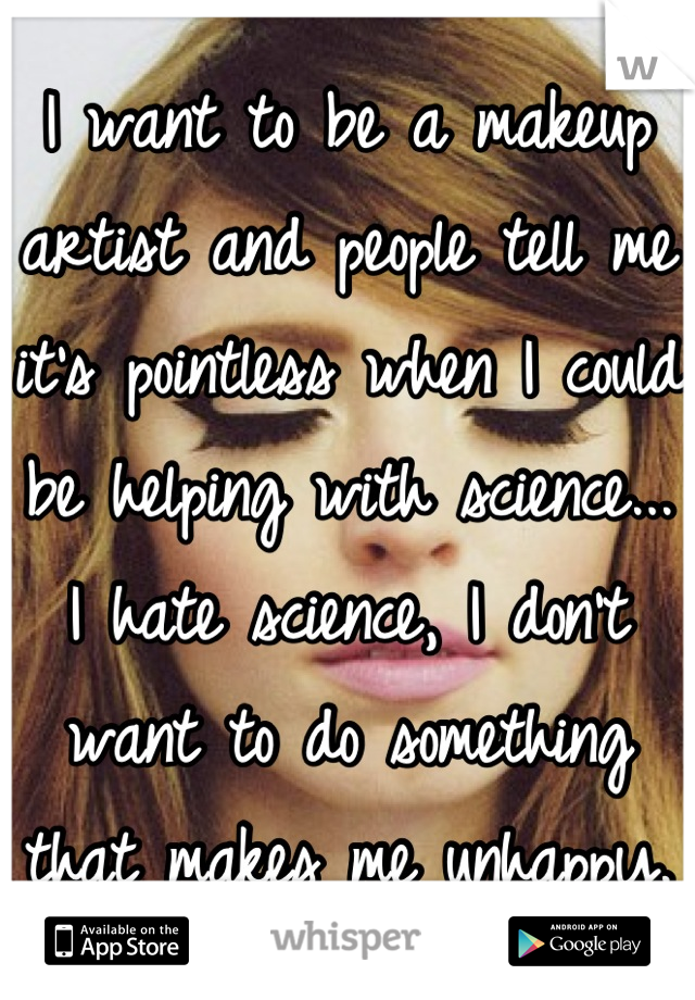 I want to be a makeup artist and people tell me it's pointless when I could be helping with science...
I hate science, I don't want to do something that makes me unhappy.