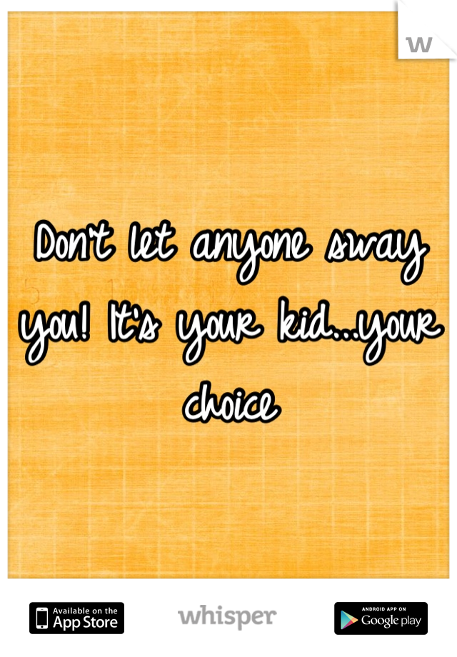Don't let anyone sway you! It's your kid...your choice
