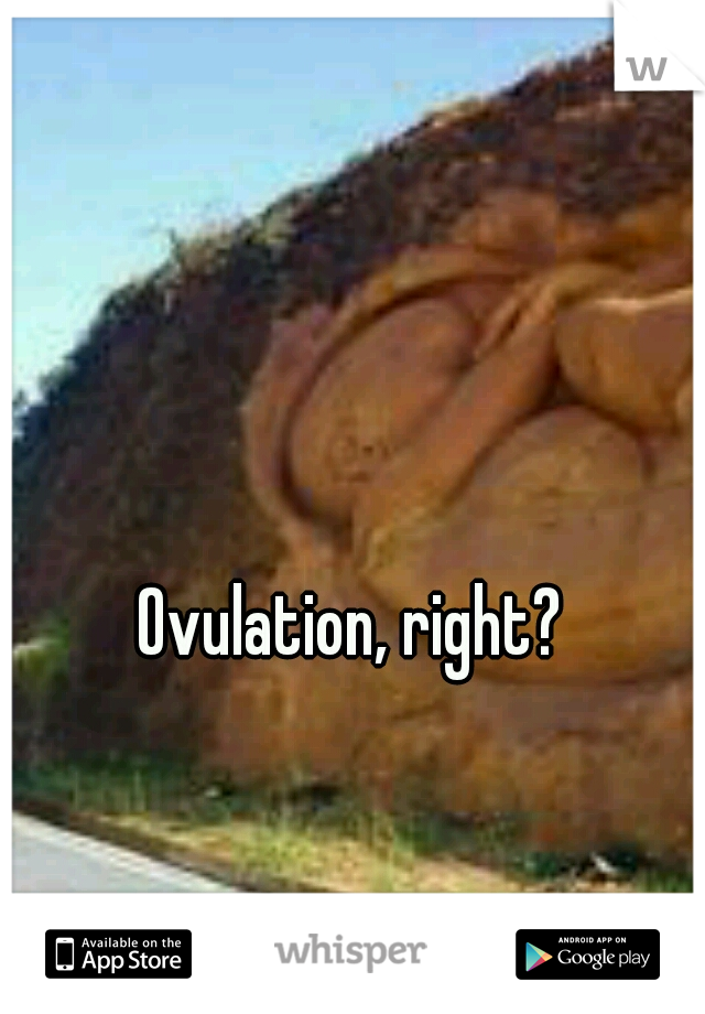 Ovulation, right?