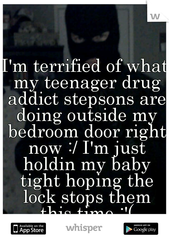 I'm terrified of what my teenager drug addict stepsons are doing outside my bedroom door right now :/ I'm just holdin my baby tight hoping the lock stops them this time :'(