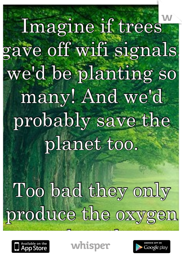 Imagine if trees gave off wifi signals, we'd be planting so many! And we'd probably save the planet too. 

Too bad they only produce the oxygen we breathe. 