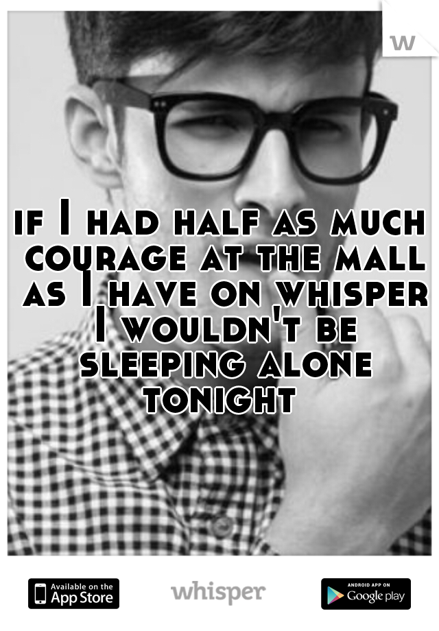 if I had half as much courage at the mall as I have on whisper I wouldn't be sleeping alone tonight 
