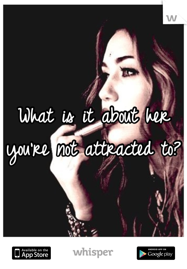 What is it about her you're not attracted to?