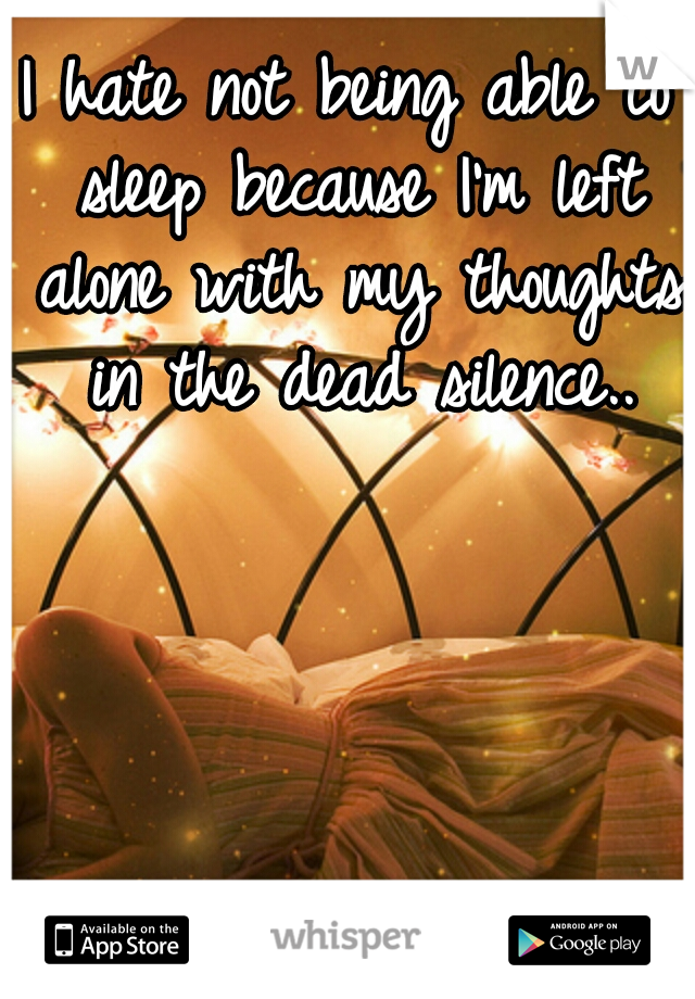 I hate not being able to sleep because I'm left alone with my thoughts in the dead silence..