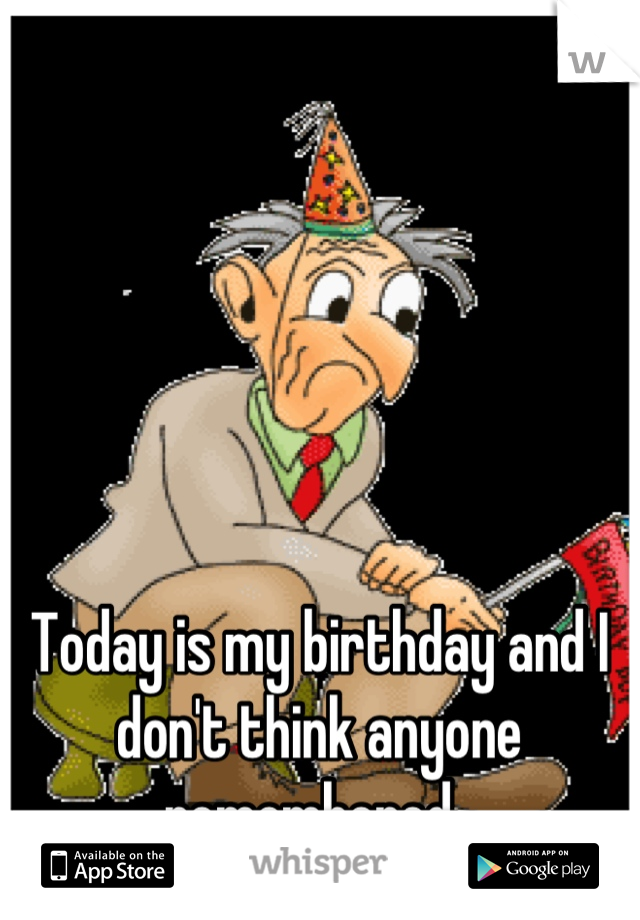 Today is my birthday and I don't think anyone remembered. 