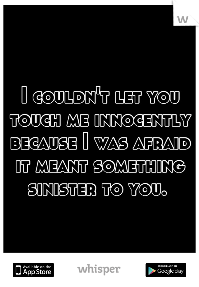 I couldn't let you touch me innocently because I was afraid it meant something sinister to you. 