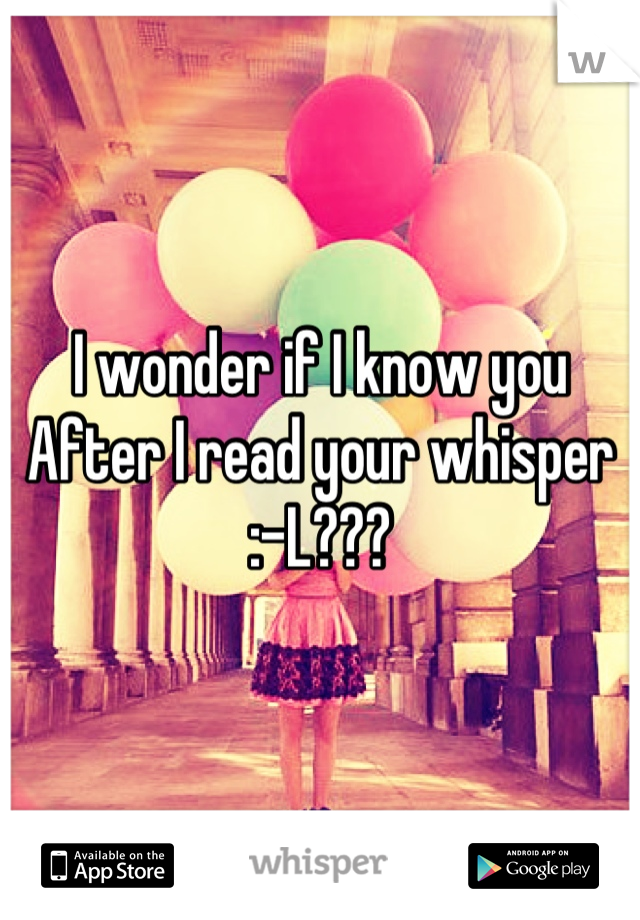 I wonder if I know you 
After I read your whisper 
:-L???