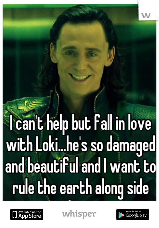 I can't help but fall in love with Loki...he's so damaged and beautiful and I want to rule the earth along side him. 