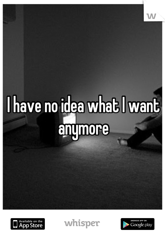 I have no idea what I want anymore