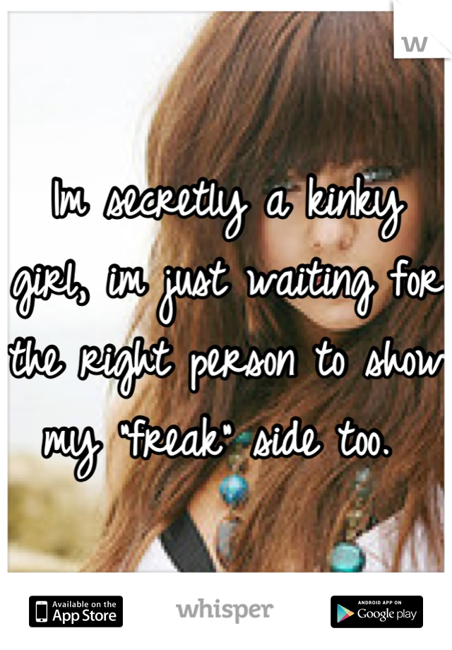 Im secretly a kinky girl, im just waiting for the right person to show my "freak" side too. 