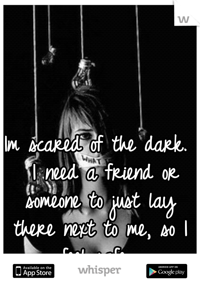 Im scared of the dark. 
I need a friend or someone to just lay there next to me, so I feel safe. 