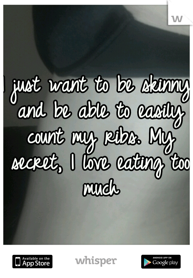 I just want to be skinny and be able to easily count my ribs. My secret, I love eating too much