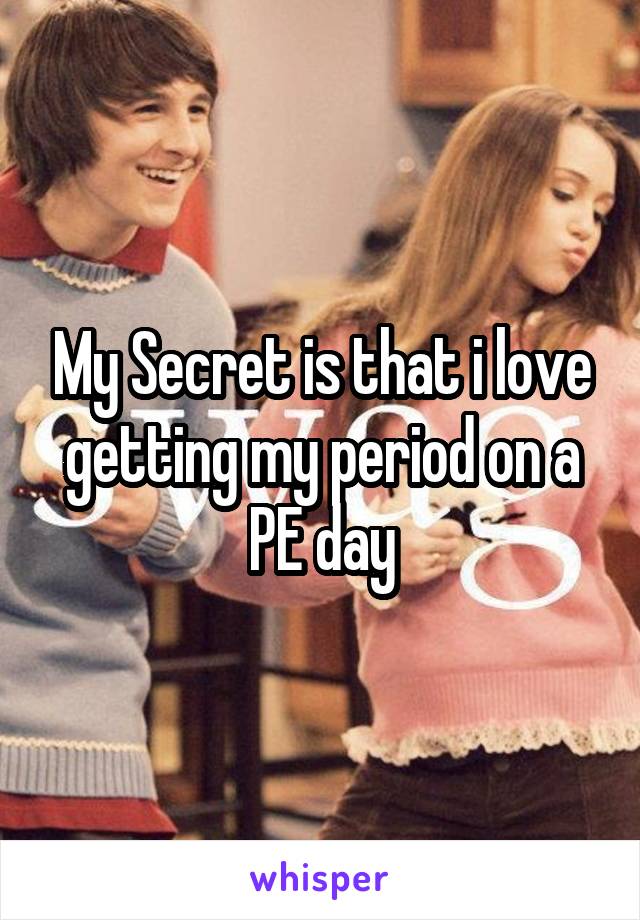 My Secret is that i love getting my period on a PE day