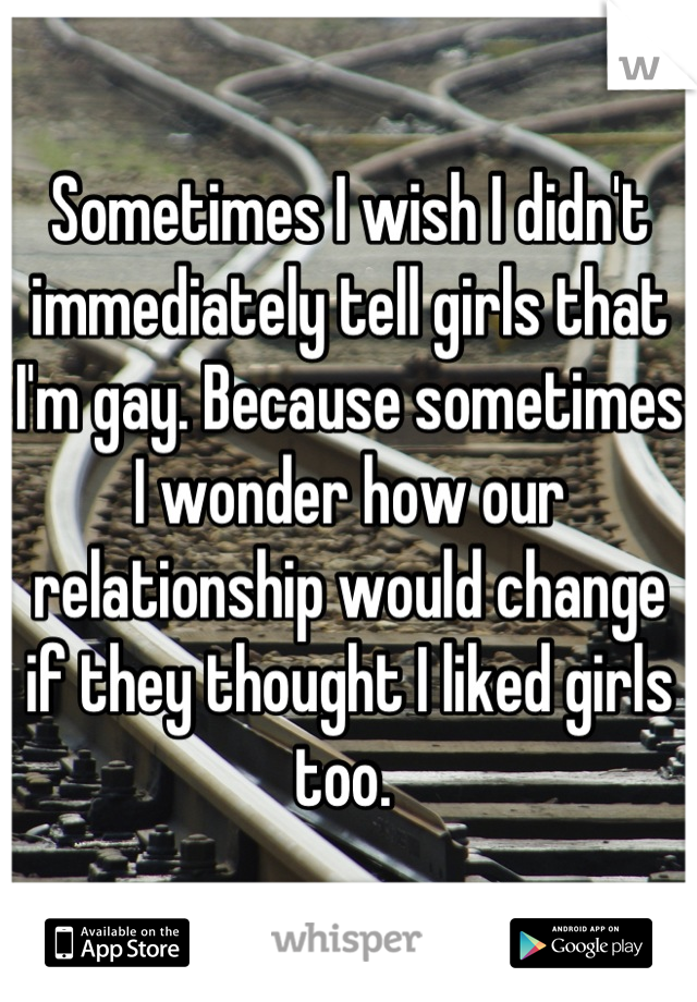 Sometimes I wish I didn't immediately tell girls that I'm gay. Because sometimes I wonder how our relationship would change if they thought I liked girls too. 