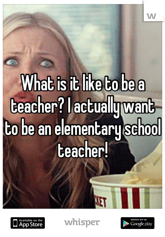 What is it like to be a teacher? I actually want to be an elementary school teacher!