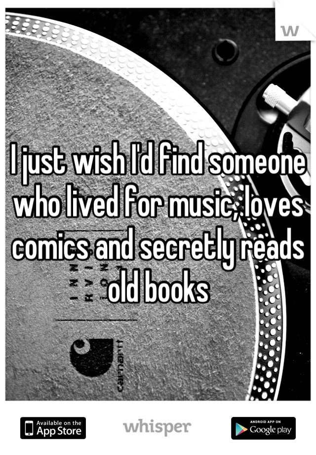 I just wish I'd find someone who lived for music, loves comics and secretly reads old books