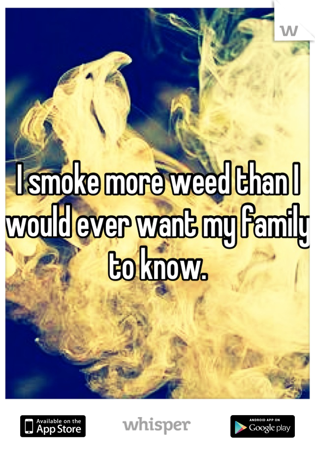 I smoke more weed than I would ever want my family to know.