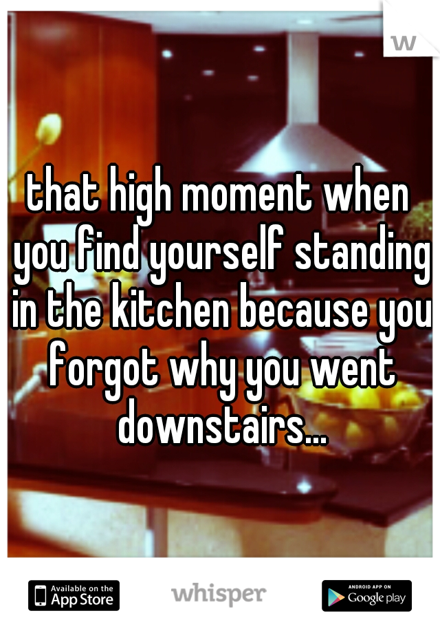 that high moment when you find yourself standing in the kitchen because you forgot why you went downstairs...