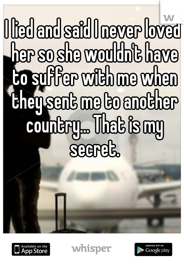 I lied and said I never loved her so she wouldn't have to suffer with me when they sent me to another country... That is my secret.