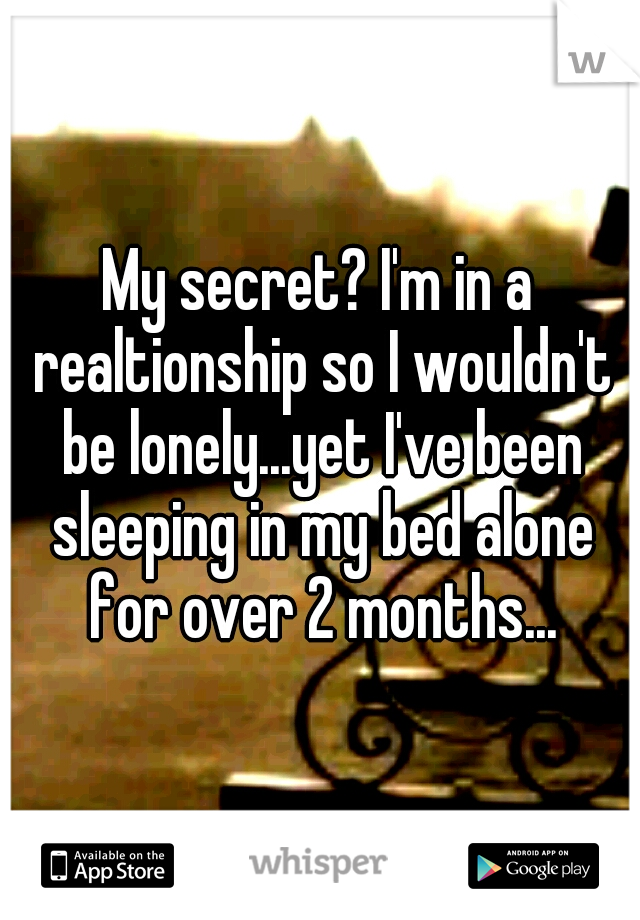 My secret? I'm in a realtionship so I wouldn't be lonely...yet I've been sleeping in my bed alone for over 2 months...