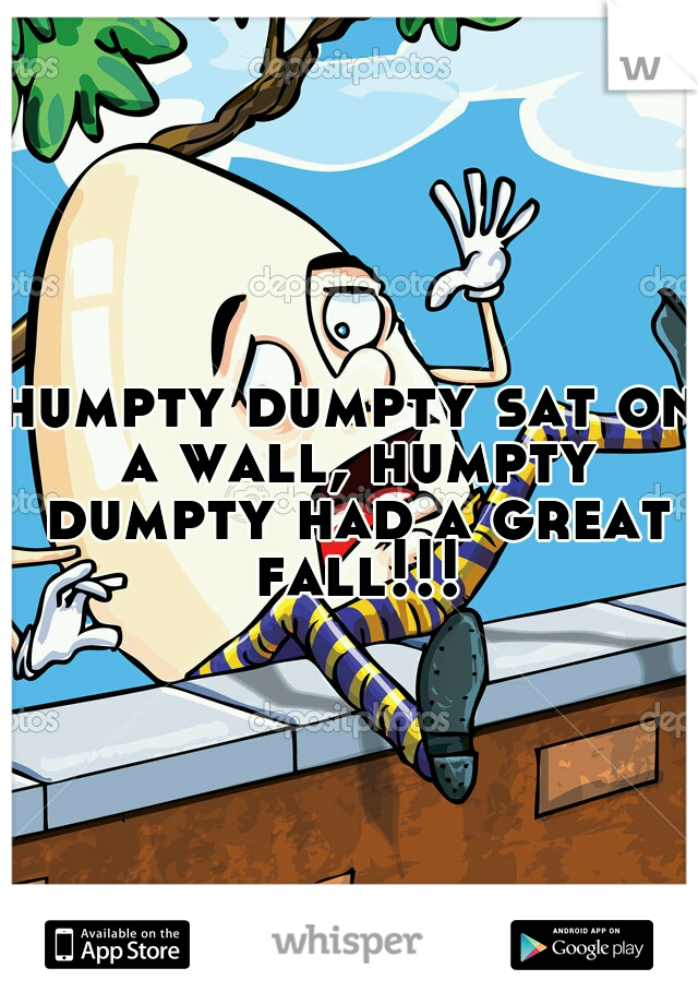 humpty dumpty sat on a wall, humpty dumpty had a great fall!!!