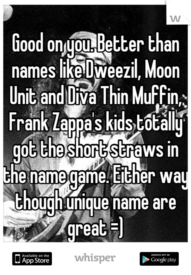 Good on you. Better than names like Dweezil, Moon Unit and Diva Thin Muffin, Frank Zappa's kids totally got the short straws in the name game. Either way though unique name are great =)