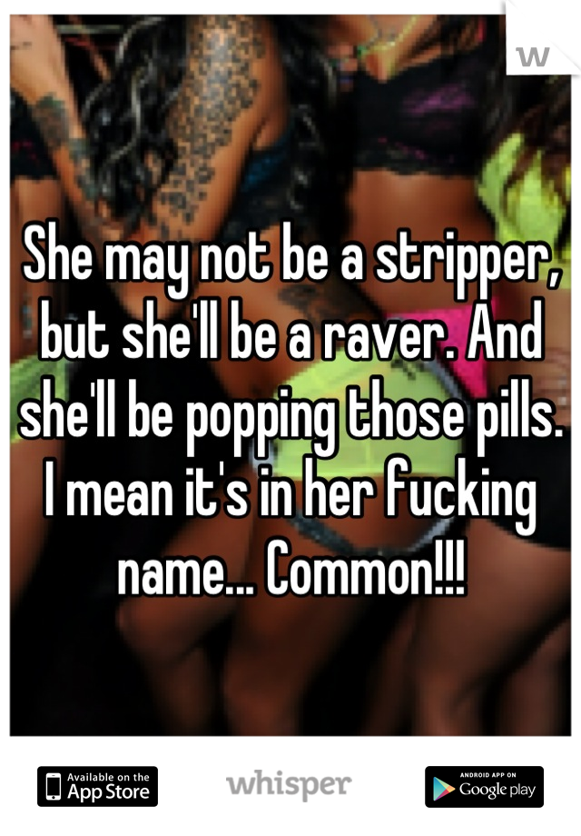 She may not be a stripper, but she'll be a raver. And she'll be popping those pills. I mean it's in her fucking name... Common!!!