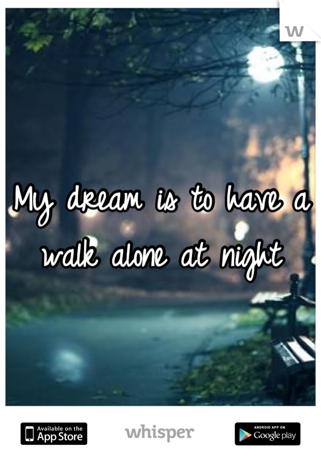 My dream is to have a walk alone at night