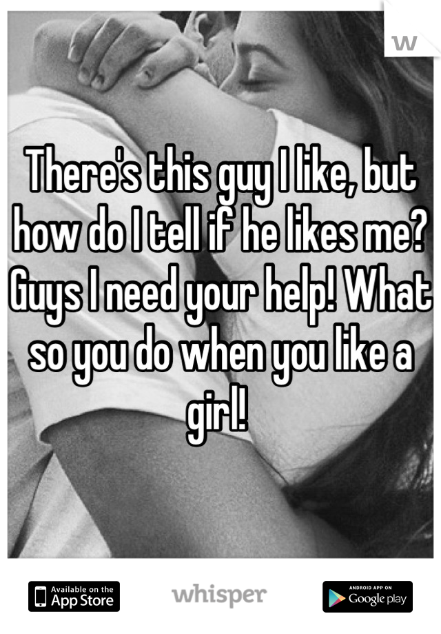 There's this guy I like, but how do I tell if he likes me? Guys I need your help! What so you do when you like a girl! 