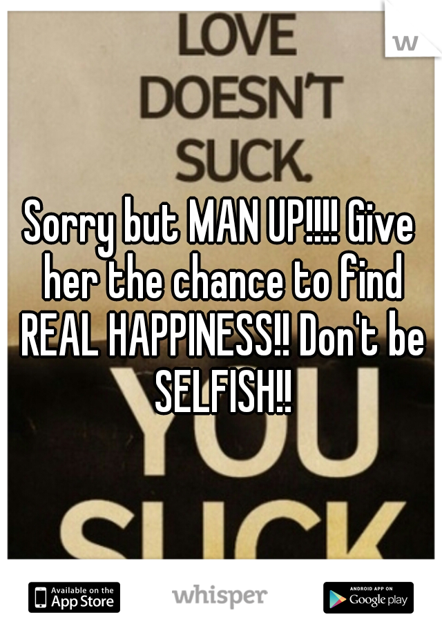 Sorry but MAN UP!!!! Give her the chance to find REAL HAPPINESS!! Don't be SELFISH!!