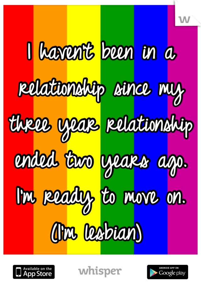I haven't been in a relationship since my three year relationship ended two years ago. I'm ready to move on. (I'm lesbian) 