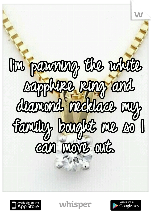 I'm pawning the white sapphire ring and diamond necklace my family bought me so I can move out. 
