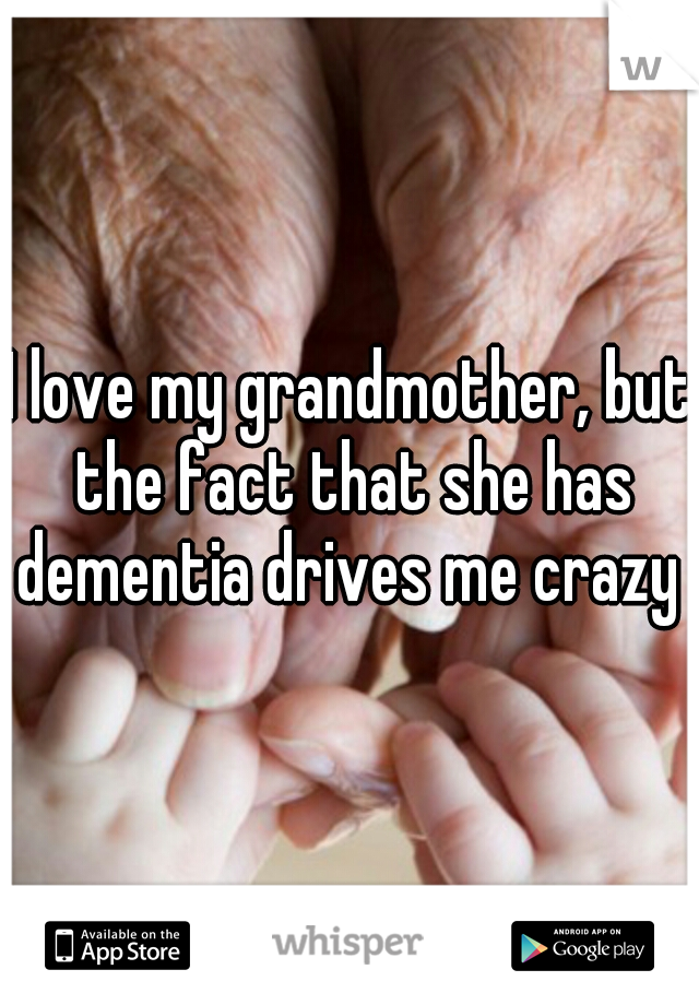 I love my grandmother, but the fact that she has dementia drives me crazy 