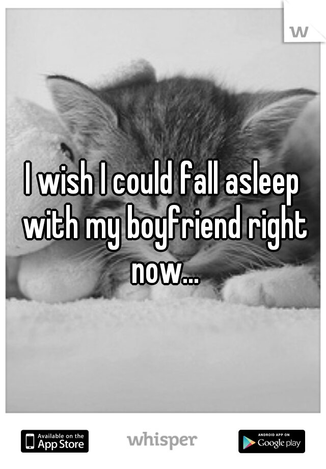 I wish I could fall asleep with my boyfriend right now...