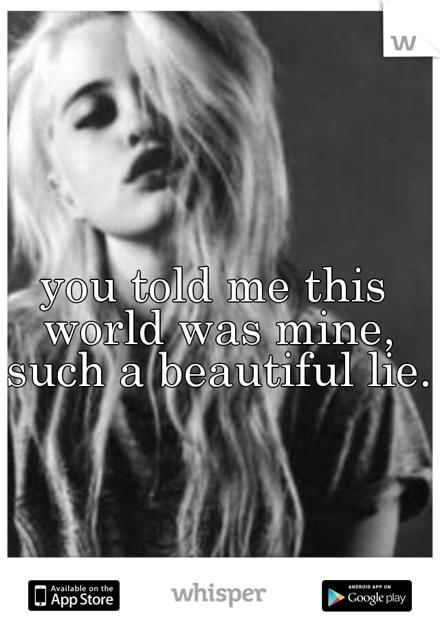 you told me this world was mine, such a beautiful lie.