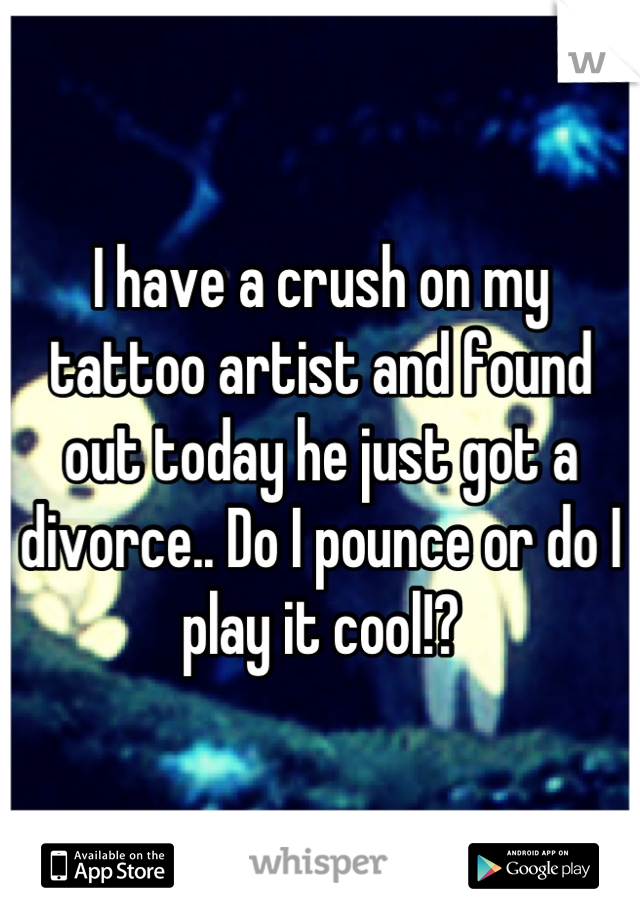 I have a crush on my tattoo artist and found out today he just got a divorce.. Do I pounce or do I play it cool!?