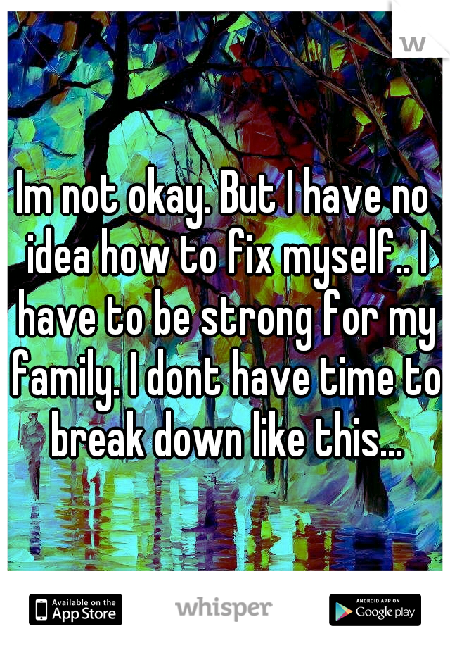 Im not okay. But I have no idea how to fix myself.. I have to be strong for my family. I dont have time to break down like this...